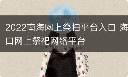 2022南海网上祭扫平台入口 海口网上祭祀网络平台