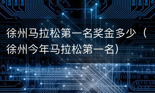 徐州马拉松第一名奖金多少（徐州今年马拉松第一名）