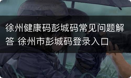 徐州健康码彭城码常见问题解答 徐州市彭城码登录入口