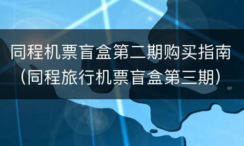 同程机票盲盒第二期购买指南（同程旅行机票盲盒第三期）