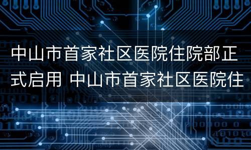 中山市首家社区医院住院部正式启用 中山市首家社区医院住院部正式启用时间