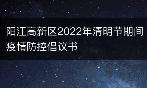 阳江高新区2022年清明节期间疫情防控倡议书