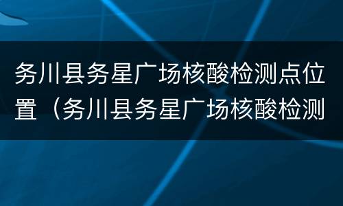 务川县务星广场核酸检测点位置（务川县务星广场核酸检测点位置在哪里）