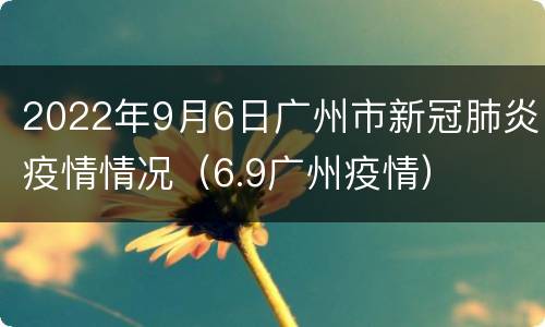 2022年9月6日广州市新冠肺炎疫情情况（6.9广州疫情）