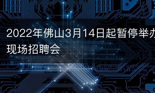 2022年佛山3月14日起暂停举办现场招聘会