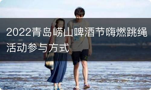 2022青岛崂山啤酒节嗨燃跳绳活动参与方式