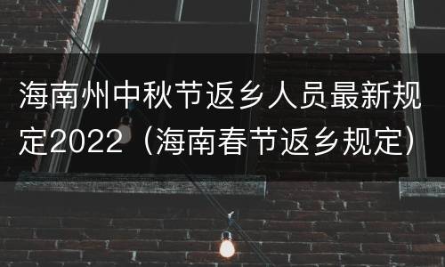 海南州中秋节返乡人员最新规定2022（海南春节返乡规定）