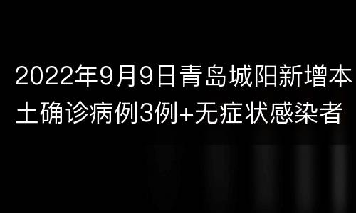 2022年9月9日青岛城阳新增本土确诊病例3例+无症状感染者3例
