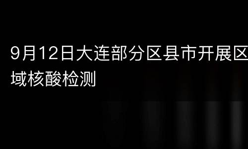 9月12日大连部分区县市开展区域核酸检测