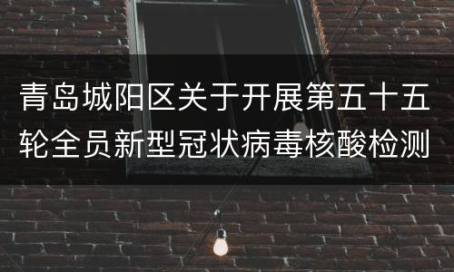青岛城阳区关于开展第五十五轮全员新型冠状病毒核酸检测的公告