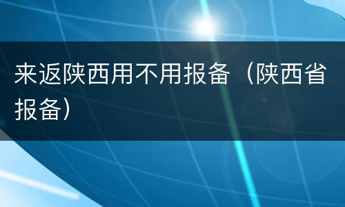 来返陕西用不用报备（陕西省报备）