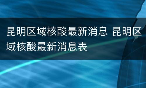 昆明区域核酸最新消息 昆明区域核酸最新消息表