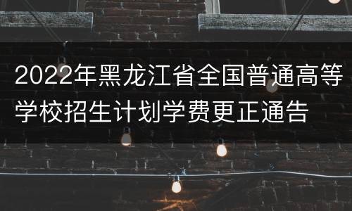 2022年黑龙江省全国普通高等学校招生计划学费更正通告