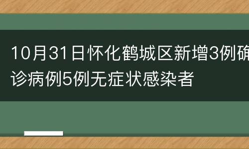10月31日怀化鹤城区新增3例确诊病例5例无症状感染者