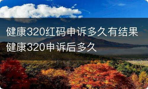 健康320红码申诉多久有结果 健康320申诉后多久
