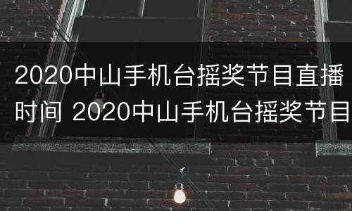 2020中山手机台摇奖节目直播时间 2020中山手机台摇奖节目直播时间几点