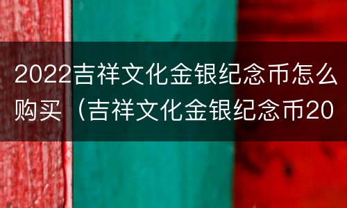 2022吉祥文化金银纪念币怎么购买（吉祥文化金银纪念币2021销售渠道）