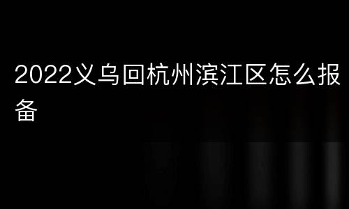 2022义乌回杭州滨江区怎么报备