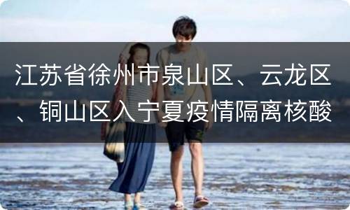 江苏省徐州市泉山区、云龙区、铜山区入宁夏疫情隔离核酸政策措施