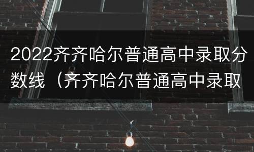 2022齐齐哈尔普通高中录取分数线（齐齐哈尔普通高中录取分数线2020）