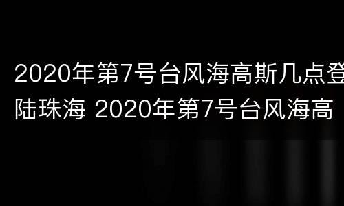 2020年第7号台风海高斯几点登陆珠海 2020年第7号台风海高斯几点登陆珠海市