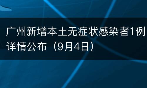 广州新增本土无症状感染者1例详情公布（9月4日）