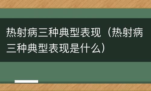 热射病三种典型表现（热射病三种典型表现是什么）