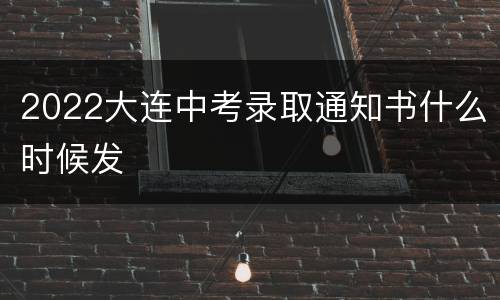 2022大连中考录取通知书什么时候发