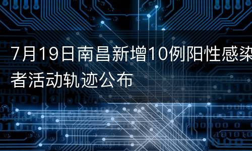 7月19日南昌新增10例阳性感染者活动轨迹公布