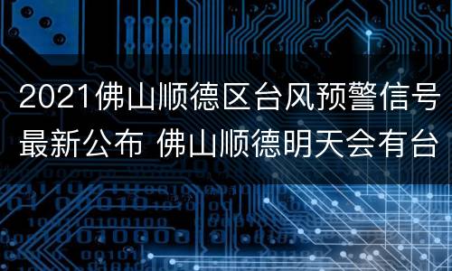 2021佛山顺德区台风预警信号最新公布 佛山顺德明天会有台风吗