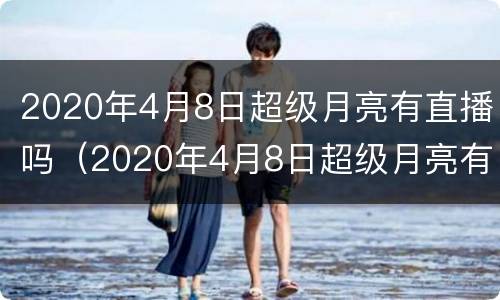 2020年4月8日超级月亮有直播吗（2020年4月8日超级月亮有直播吗视频）
