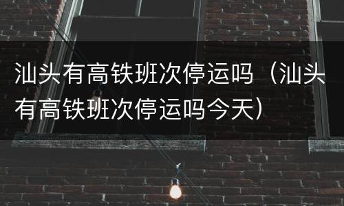 汕头有高铁班次停运吗（汕头有高铁班次停运吗今天）