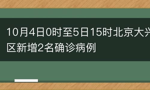 10月4日0时至5日15时北京大兴区新增2名确诊病例