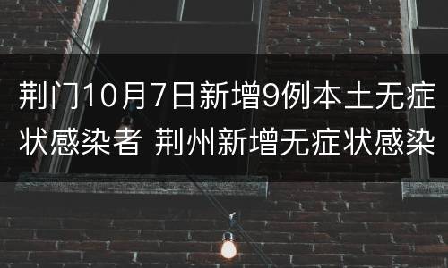 荆门10月7日新增9例本土无症状感染者 荆州新增无症状感染者