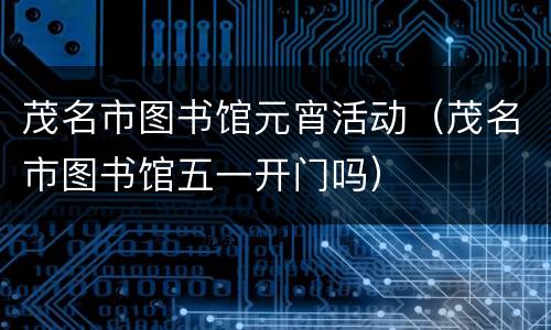 茂名市图书馆元宵活动（茂名市图书馆五一开门吗）
