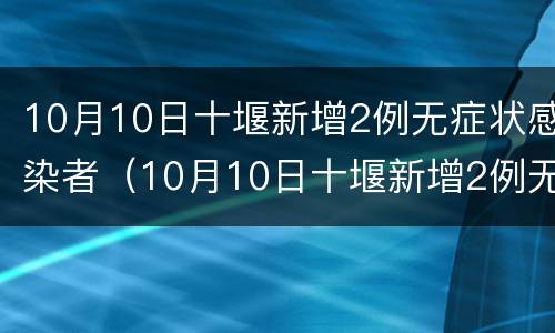 10月10日十堰新增2例无症状感染者（10月10日十堰新增2例无症状感染者病例）