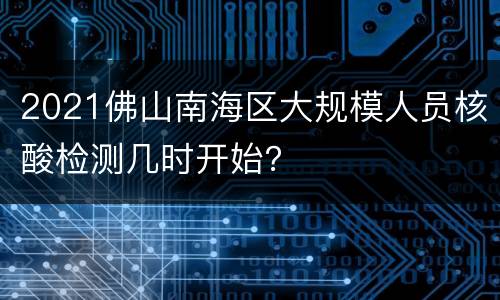 2021佛山南海区大规模人员核酸检测几时开始？