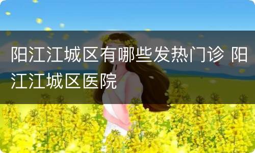 阳江江城区有哪些发热门诊 阳江江城区医院
