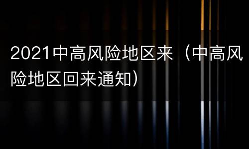 2021中高风险地区来（中高风险地区回来通知）