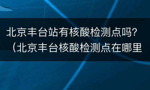 北京丰台站有核酸检测点吗？（北京丰台核酸检测点在哪里）