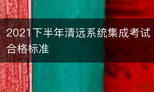 2021下半年清远系统集成考试合格标准