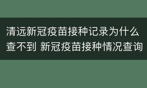 清远新冠疫苗接种记录为什么查不到 新冠疫苗接种情况查询不到