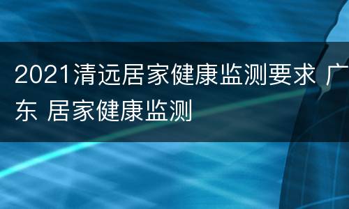 2021清远居家健康监测要求 广东 居家健康监测