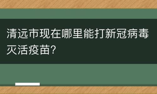 清远市现在哪里能打新冠病毒灭活疫苗?