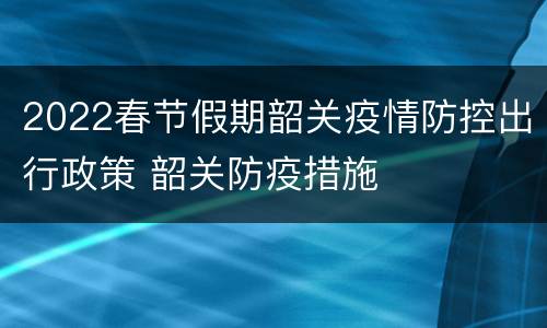 2022春节假期韶关疫情防控出行政策 韶关防疫措施