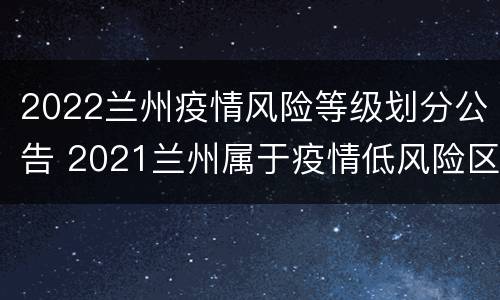 2022兰州疫情风险等级划分公告 2021兰州属于疫情低风险区吗