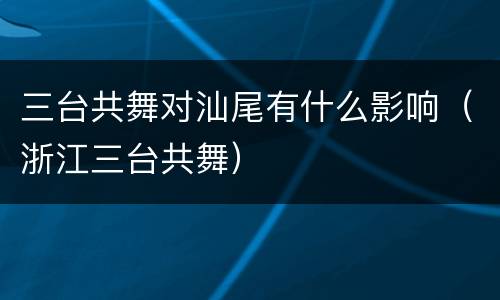 三台共舞对汕尾有什么影响（浙江三台共舞）