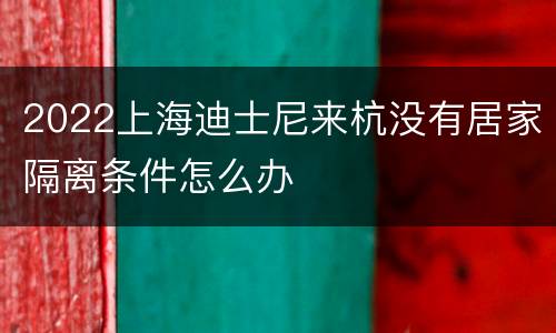 2022上海迪士尼来杭没有居家隔离条件怎么办