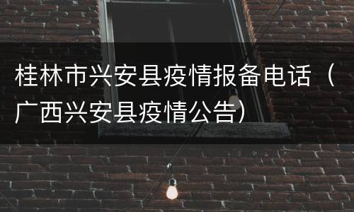 桂林市兴安县疫情报备电话（广西兴安县疫情公告）