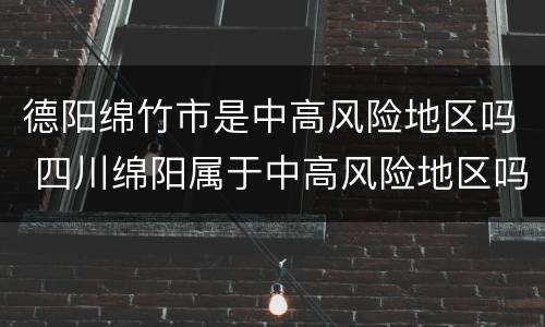 德阳绵竹市是中高风险地区吗 四川绵阳属于中高风险地区吗